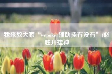 我来教大家“wepoker辅助挂有没有”(必胜开挂神