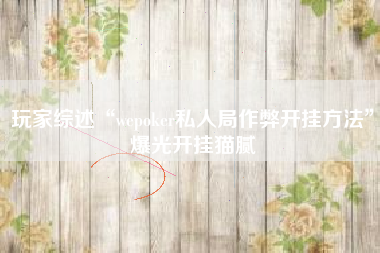 玩家综述“wepoker私人局作弊开挂方法	”爆光开挂猫腻