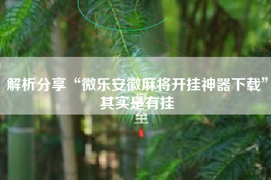 解析分享“微乐安徽麻将开挂神器下载”其实是有挂