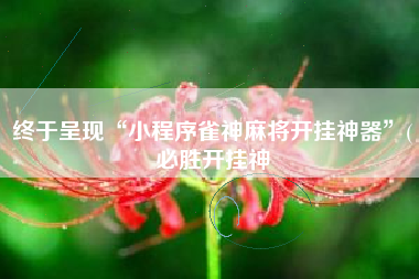 终于呈现“小程序雀神麻将开挂神器”(必胜开挂神