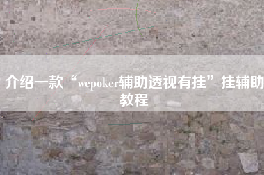 介绍一款“wepoker辅助透视有挂”挂辅助教程