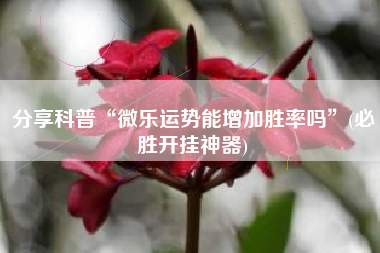 分享科普“微乐运势能增加胜率吗”(必胜开挂神器)