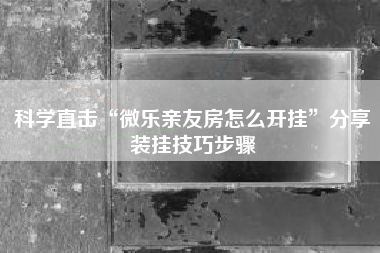 科学直击“微乐亲友房怎么开挂	”分享装挂技巧步骤