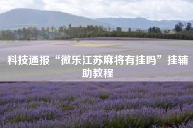 科技通报“微乐江苏麻将有挂吗	”挂辅助教程