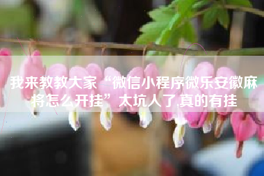 我来教教大家“微信小程序微乐安徽麻将怎么开挂”太坑人了,真的有挂