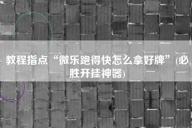 教程指点“微乐跑得快怎么拿好牌”(必胜开挂神器)