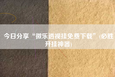 今日分享“微乐透视挂免费下载	”(必胜开挂神器)