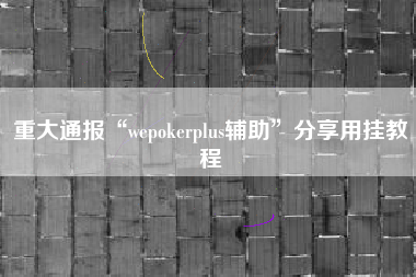 重大通报“wepokerplus辅助	”分享用挂教程