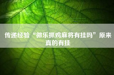 传递经验“微乐抓鸡麻将有挂吗	”原来真的有挂