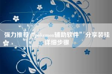 强力推荐“pokemon辅助软件”分享装挂详细步骤