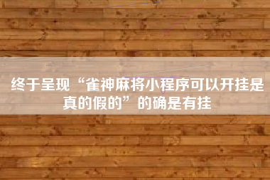终于呈现“雀神麻将小程序可以开挂是真的假的	”的确是有挂