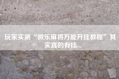 玩家实测“微乐麻将万能开挂教程”其实真的有挂
