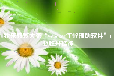 我来教教大家“wepoker作弊辅助软件”(必胜开挂神