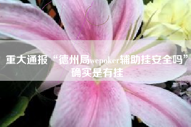 重大通报“德州局wepoker辅助挂安全吗”确实是有挂