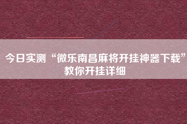 今日实测“微乐南昌麻将开挂神器下载	”教你开挂详细