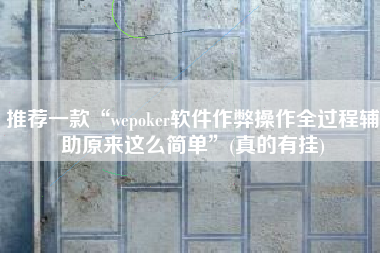 推荐一款“wepoker软件作弊操作全过程辅助原来这么简单”(真的有挂)