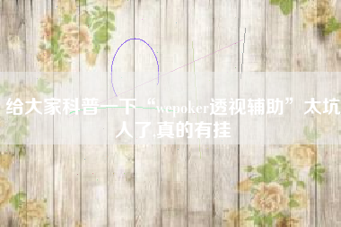 给大家科普一下“wepoker透视辅助	”太坑人了,真的有挂