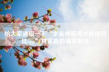 给大家通报一下“求雀神麻将小程序开挂app”其实真的确实有挂