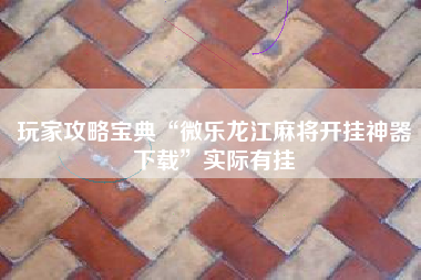 玩家攻略宝典“微乐龙江麻将开挂神器下载”实际有挂