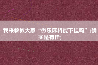 我来教教大家“微乐麻将能下挂吗	”(确实是有挂)