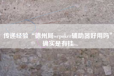 传递经验“德州局wepoker辅助器好用吗”确实是有挂