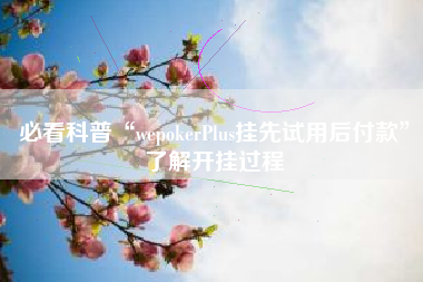 必看科普“wepokerPlus挂先试用后付款	”了解开挂过程