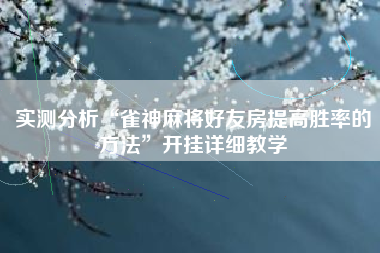 实测分析“雀神麻将好友房提高胜率的方法”开挂详细教学