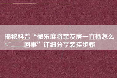 揭秘科普“微乐麻将亲友房一直输怎么回事	”详细分享装挂步骤
