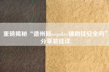 重磅揭秘“德州局wepoker辅助挂安全吗	”分享装挂详
