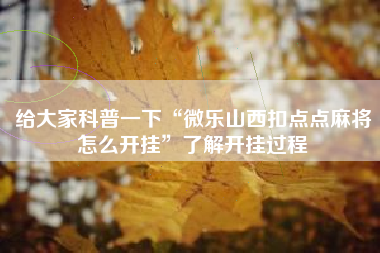 给大家科普一下“微乐山西扣点点麻将怎么开挂”了解开挂过程