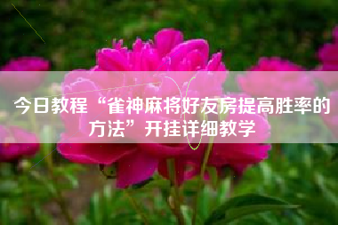 今日教程“雀神麻将好友房提高胜率的方法”开挂详细教学