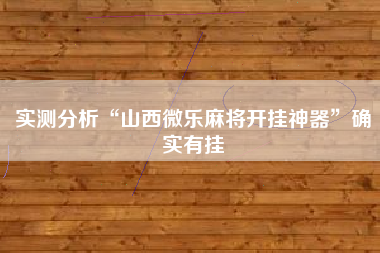 实测分析“山西微乐麻将开挂神器”确实有挂