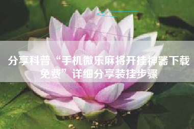 分享科普“手机微乐麻将开挂神器下载免费	”详细分享装挂步骤