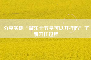 分享实测“微乐卡五星可以开挂吗	”了解开挂过程