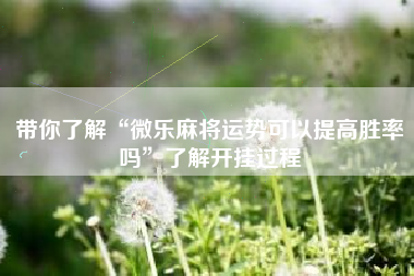 带你了解“微乐麻将运势可以提高胜率吗	”了解开挂过程