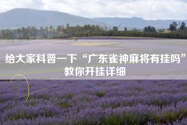 给大家科普一下“广东雀神麻将有挂吗	”教你开挂详细