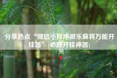 分享热点“微信小程序微乐麻将万能开挂器”(必胜开挂神器)