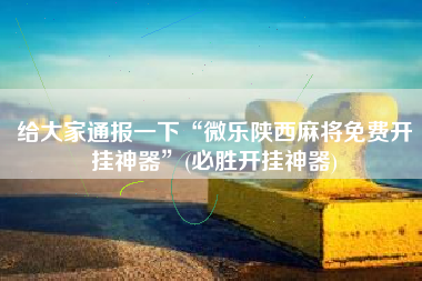 给大家通报一下“微乐陕西麻将免费开挂神器”(必胜开挂神器)