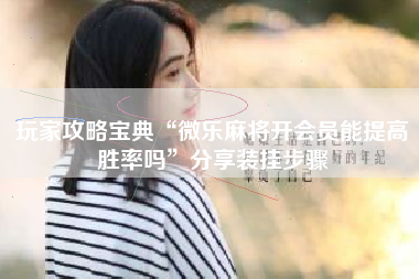 玩家攻略宝典“微乐麻将开会员能提高胜率吗”分享装挂步骤