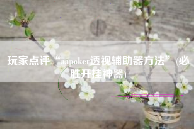 玩家点评“aapoker透视辅助器方法”(必胜开挂神器)