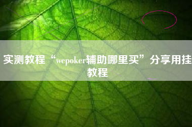 实测教程“wepoker辅助哪里买	”分享用挂教程