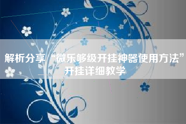 解析分享“微乐够级开挂神器使用方法	”开挂详细教学