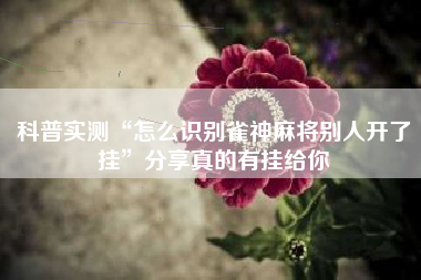 科普实测“怎么识别雀神麻将别人开了挂”分享真的有挂给你