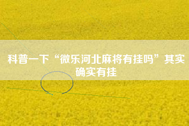 科普一下“微乐河北麻将有挂吗”其实确实有挂