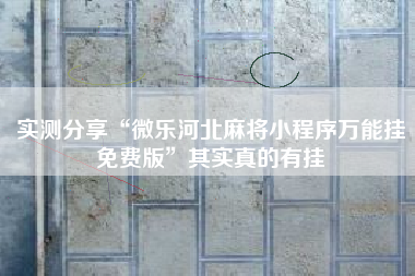 实测分享“微乐河北麻将小程序万能挂免费版	”其实真的有挂