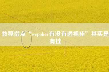 教程指点“wepoker有没有透视挂”其实是有挂