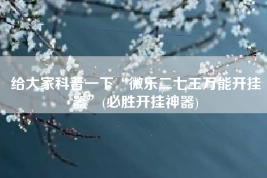 给大家科普一下“微乐二七王万能开挂器”(必胜开挂神器)