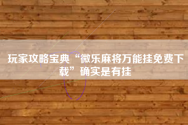玩家攻略宝典“微乐麻将万能挂免费下载”确实是有挂 玩家攻略宝典“微乐麻将万能挂免费下载”确实是有挂