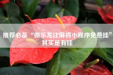 推荐必备“微乐龙江麻将小程序免费挂”其实是有挂