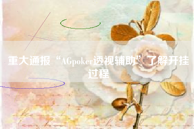 重大通报“AGpoker透视辅助”了解开挂过程